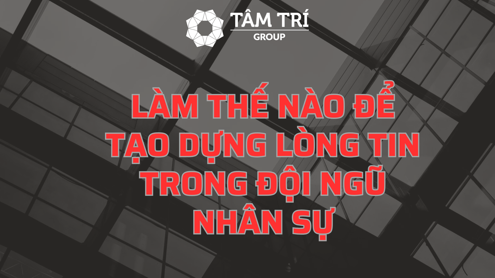 LÀM THẾ NÀO ĐỂ TẠO DỰNG LÒNG TIN TRONG ĐỘI NGŨ NHÂN SỰ.